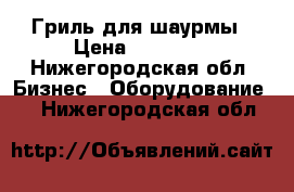 Гриль для шаурмы › Цена ­ 10 000 - Нижегородская обл. Бизнес » Оборудование   . Нижегородская обл.